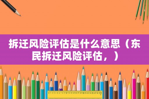 拆遷風(fēng)險(xiǎn)評(píng)估是什么意思（東民拆遷風(fēng)險(xiǎn)評(píng)估，）