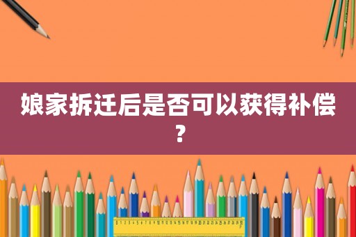 娘家拆遷后是否可以獲得補(bǔ)償？