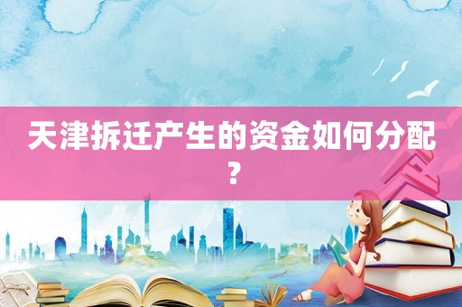 天津拆遷產(chǎn)生的資金如何分配？