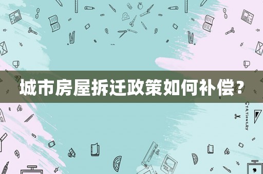 城市房屋拆遷政策如何補(bǔ)償？