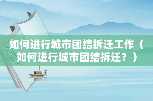 如何進(jìn)行城市團(tuán)結(jié)拆遷工作（如何進(jìn)行城市團(tuán)結(jié)拆遷？）