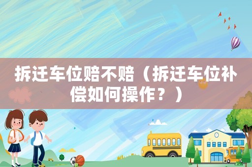 拆遷車位賠不賠（拆遷車位補(bǔ)償如何操作？）