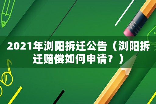 2021年瀏陽拆遷公告（瀏陽拆遷賠償如何申請？）
