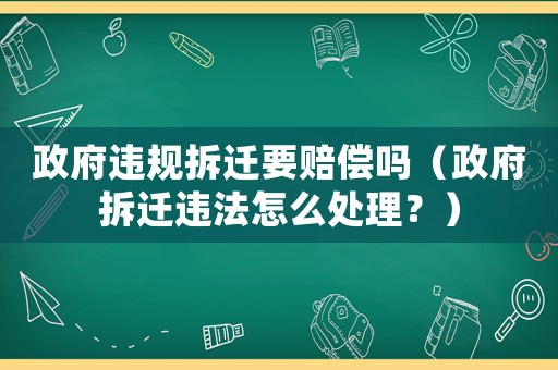 政府違規(guī)拆遷要賠償嗎（政府拆遷違法怎么處理？）