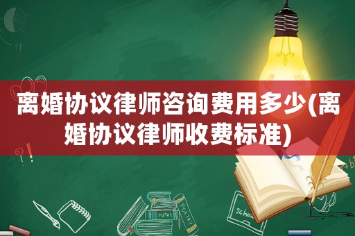 離婚協(xié)議律師咨詢費用多少(離婚協(xié)議律師收費標準)