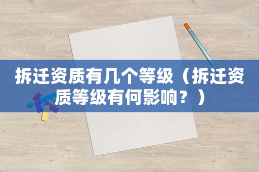 拆遷資質(zhì)有幾個(gè)等級(jí)（拆遷資質(zhì)等級(jí)有何影響？）