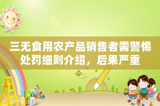 三無(wú)食用農(nóng)產(chǎn)品銷(xiāo)售者需警惕處罰細(xì)則介紹，后果嚴(yán)重