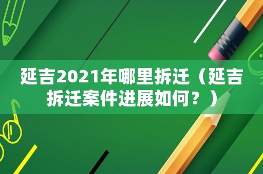 延吉2021年哪里拆遷（延吉拆遷案件進(jìn)展如何？）