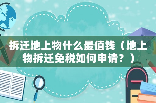 拆遷地上物什么最值錢（地上物拆遷免稅如何申請？）