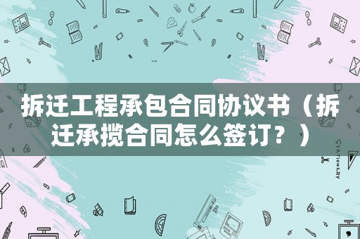拆遷工程承包合同協(xié)議書（拆遷承攬合同怎么簽訂？）