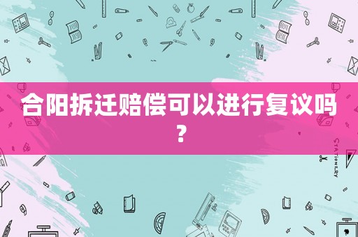 合陽(yáng)拆遷賠償可以進(jìn)行復(fù)議嗎？