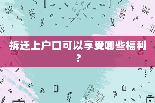 拆遷上戶口可以享受哪些福利？