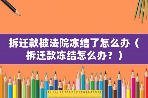 拆遷款被法院凍結(jié)了怎么辦（拆遷款凍結(jié)怎么辦？）