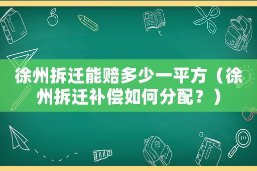 徐州拆遷能賠多少一平方（徐州拆遷補(bǔ)償如何分配？）
