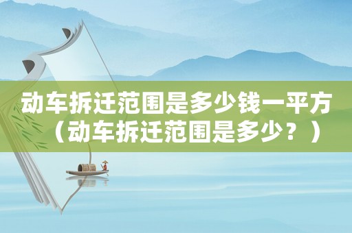 動(dòng)車拆遷范圍是多少錢(qián)一平方（動(dòng)車拆遷范圍是多少？）