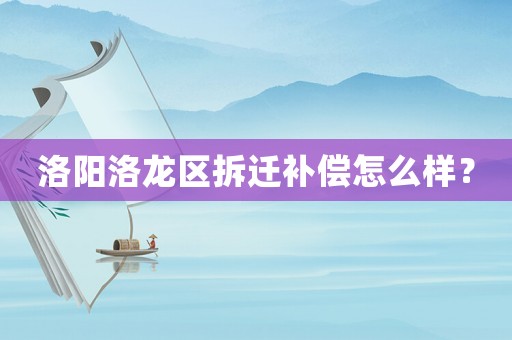 洛陽洛龍區(qū)拆遷補償怎么樣？
