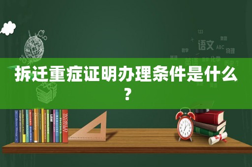 拆遷重癥證明辦理?xiàng)l件是什么？