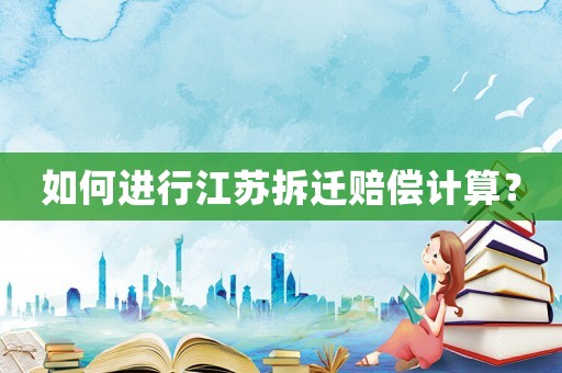 如何進(jìn)行江蘇拆遷賠償計(jì)算？