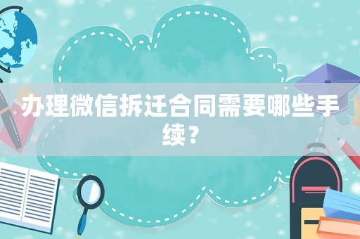 辦理微信拆遷合同需要哪些手續(xù)？