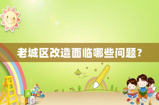 老城區(qū)改造面臨哪些問(wèn)題？