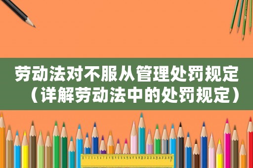 勞動(dòng)法對(duì)不服從管理處罰規(guī)定（詳解勞動(dòng)法中的處罰規(guī)定）