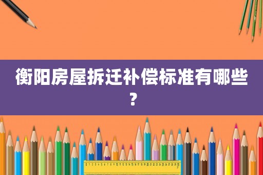 衡陽(yáng)房屋拆遷補(bǔ)償標(biāo)準(zhǔn)有哪些？