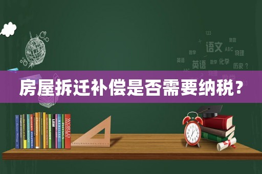 房屋拆遷補償是否需要納稅？