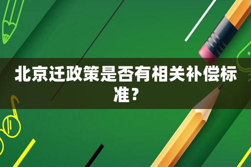 北京遷政策是否有相關(guān)補(bǔ)償標(biāo)準(zhǔn)？