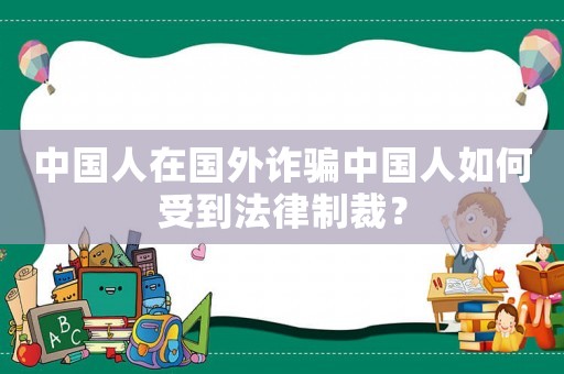 中國人在國外詐騙中國人如何受到法律制裁？