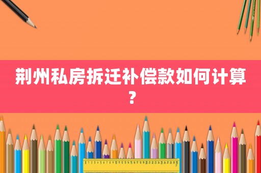 荊州私房拆遷補償款如何計算？