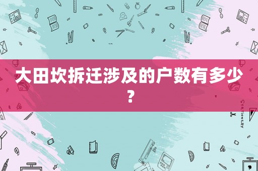 大田坎拆遷涉及的戶數(shù)有多少？