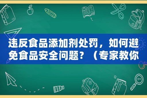 違反食品添加劑處罰，如何避免食品安全問(wèn)題？（專家教你正確使用添加劑）