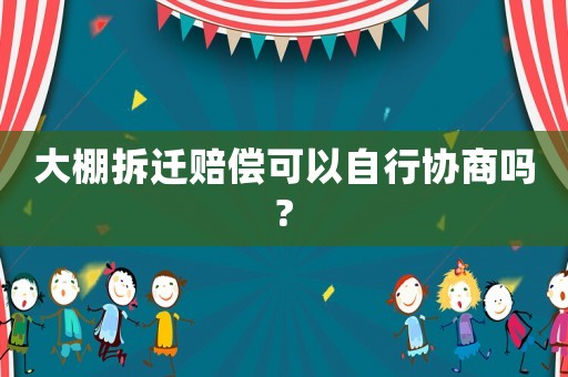 大棚拆遷賠償可以自行協(xié)商嗎?