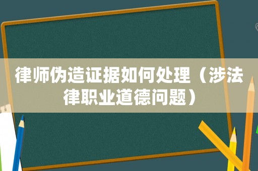 律師偽造證據(jù)如何處理（涉法律職業(yè)道德問題）