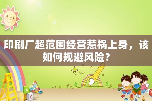 印刷廠超范圍經(jīng)營惹禍上身，該如何規(guī)避風(fēng)險？