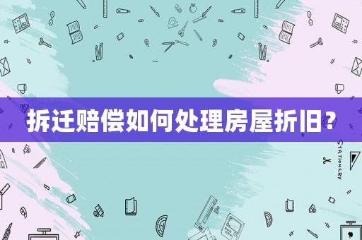拆遷賠償如何處理房屋折舊？
