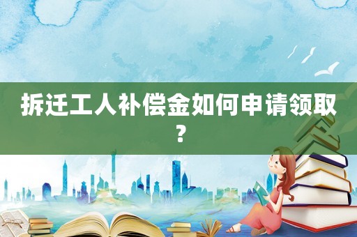 拆遷工人補(bǔ)償金如何申請領(lǐng)取？