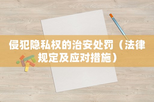 侵犯隱私權(quán)的治安處罰（法律規(guī)定及應(yīng)對措施）