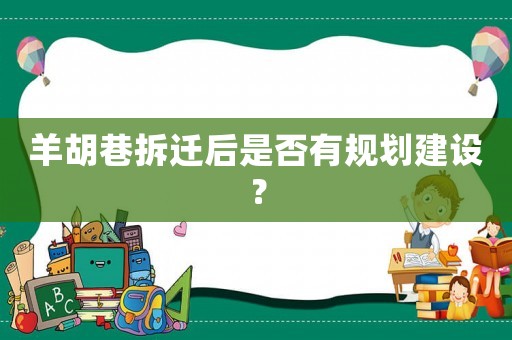 羊胡巷拆遷后是否有規(guī)劃建設(shè)？