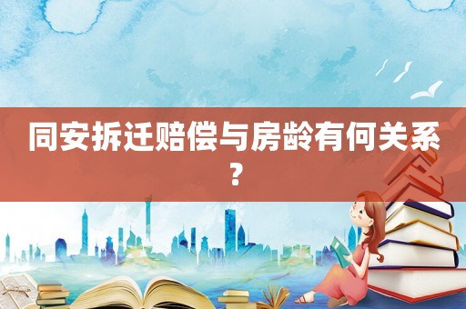 同安拆遷賠償與房齡有何關(guān)系？