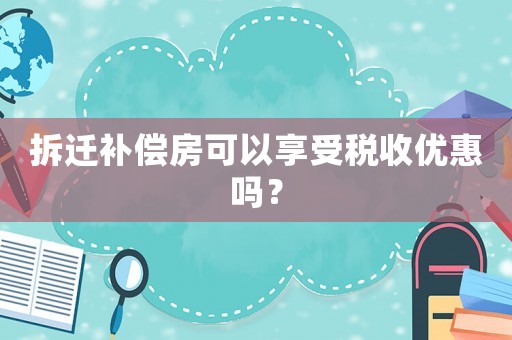 拆遷補(bǔ)償房可以享受稅收優(yōu)惠嗎？