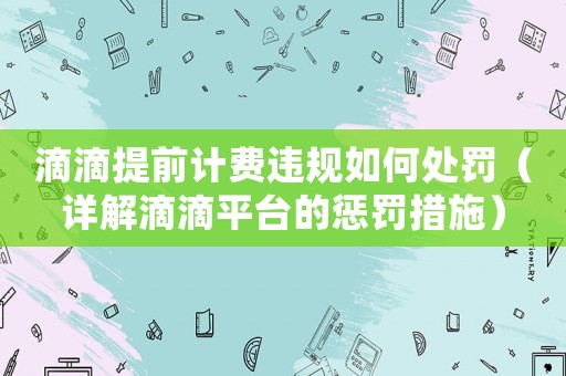 滴滴提前計(jì)費(fèi)違規(guī)如何處罰（詳解滴滴平臺(tái)的懲罰措施）