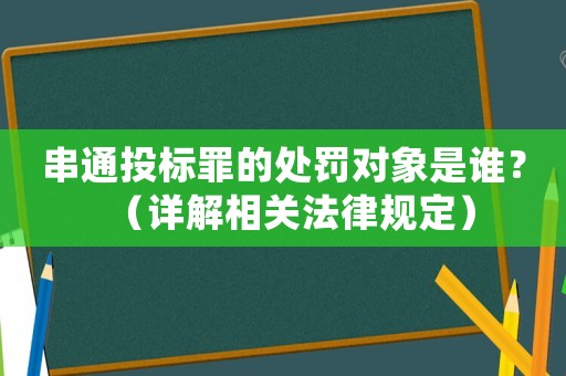 串通投標(biāo)罪的處罰對(duì)象是誰(shuí)？（詳解相關(guān)法律規(guī)定）