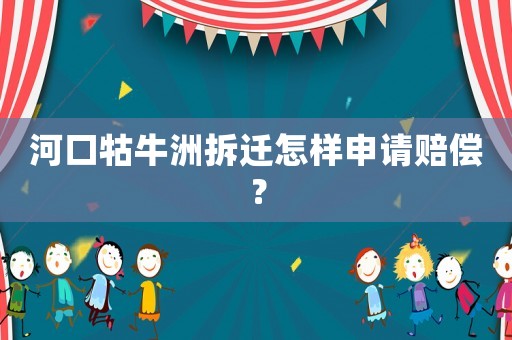 河口牯牛洲拆遷怎樣申請賠償？