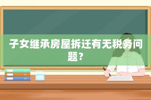 子女繼承房屋拆遷有無稅務(wù)問題？
