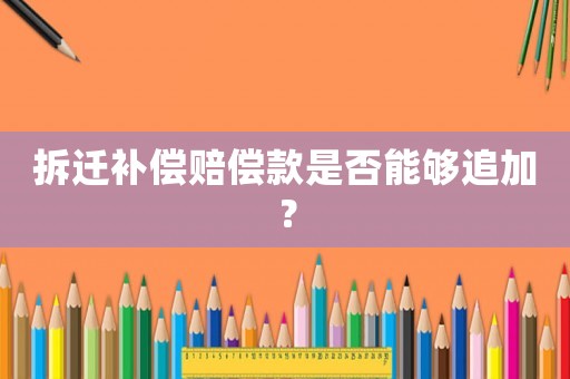 拆遷補(bǔ)償賠償款是否能夠追加？