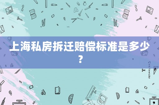上海私房拆遷賠償標(biāo)準(zhǔn)是多少？