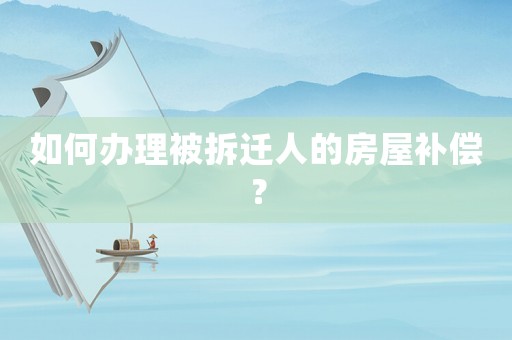 如何辦理被拆遷人的房屋補(bǔ)償？