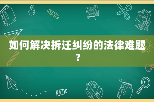 如何解決拆遷糾紛的法律難題？