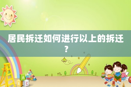 居民拆遷如何進(jìn)行以上的拆遷？